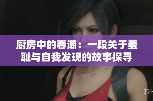 厨房中的春潮：一段关于羞耻与自我发现的故事探寻