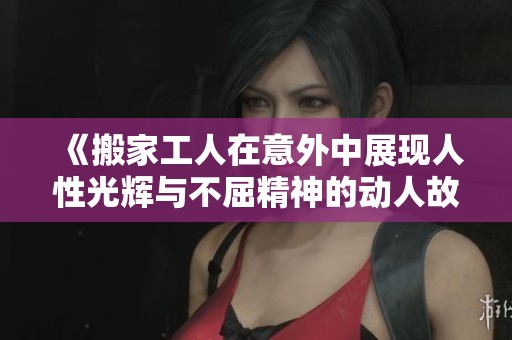 《搬家工人在意外中展现人性光辉与不屈精神的动人故事》