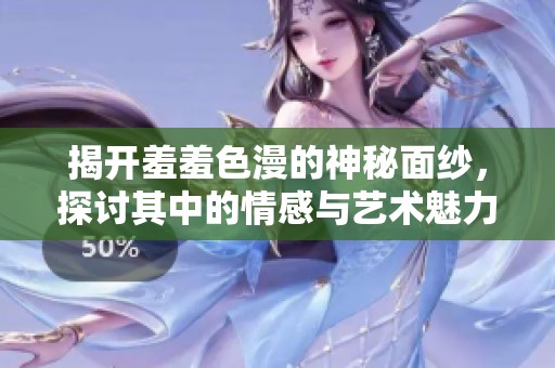 揭开羞羞色漫的神秘面纱，探讨其中的情感与艺术魅力