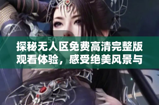 探秘无人区免费高清完整版观看体验，感受绝美风景与不凡冒险之旅