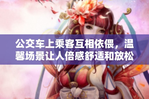 公交车上乘客互相依偎，温馨场景让人倍感舒适和放松