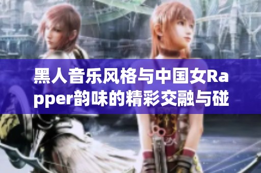 黑人音乐风格与中国女Rapper韵味的精彩交融与碰撞探讨