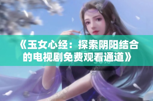 《玉女心经：探索阴阳结合的电视剧免费观看通道》