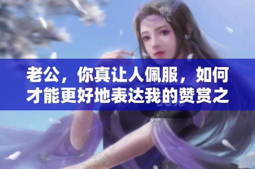 老公，你真让人佩服，如何才能更好地表达我的赞赏之情呢