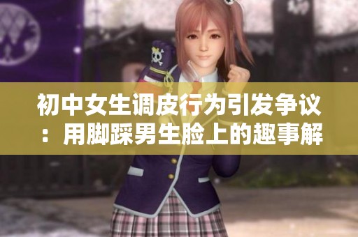 初中女生调皮行为引发争议：用脚踩男生脸上的趣事解析