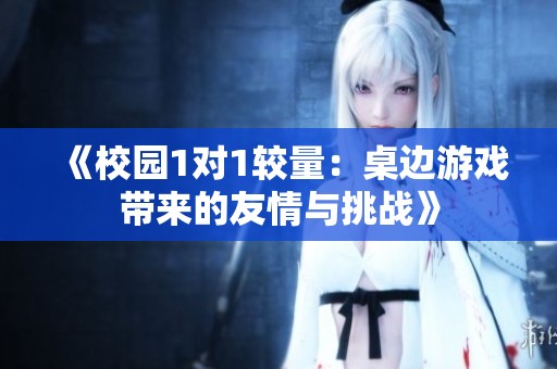 《校园1对1较量：桌边游戏带来的友情与挑战》