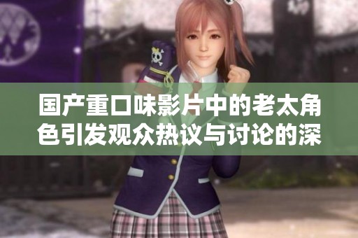 国产重口味影片中的老太角色引发观众热议与讨论的深度解读