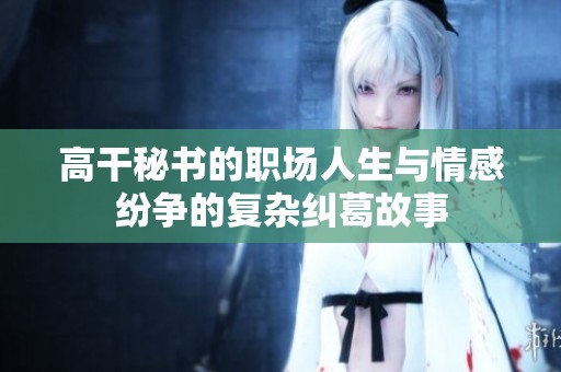 高干秘书的职场人生与情感纷争的复杂纠葛故事