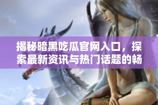 揭秘暗黑吃瓜官网入口，探索最新资讯与热门话题的畅游之旅