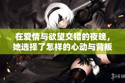 在爱情与欲望交错的夜晚，她选择了怎样的心动与背叛之路