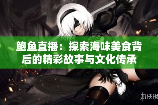 鲍鱼直播：探索海味美食背后的精彩故事与文化传承