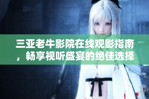 三亚老牛影院在线观影指南，畅享视听盛宴的绝佳选择