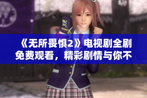 《无所畏惧2》电视剧全剧免费观看，精彩剧情与你不见不散