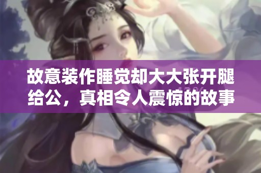 故意装作睡觉却大大张开腿给公，真相令人震惊的故事