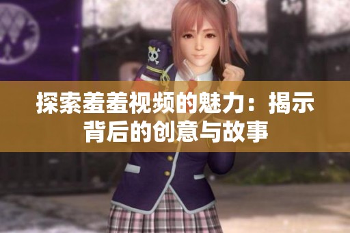 探索羞羞视频的魅力：揭示背后的创意与故事