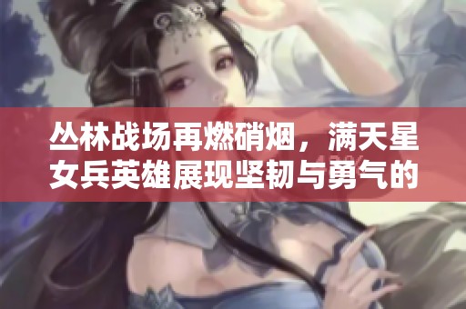 丛林战场再燃硝烟，满天星女兵英雄展现坚韧与勇气的精彩故事