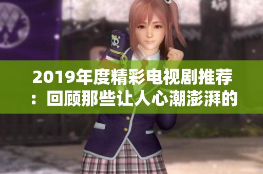 2019年度精彩电视剧推荐：回顾那些让人心潮澎湃的经典佳作