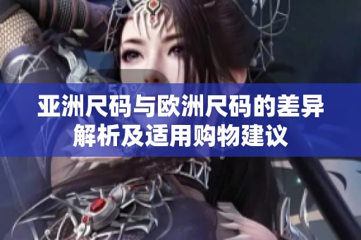 亚洲尺码与欧洲尺码的差异解析及适用购物建议