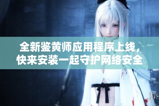 全新鉴黄师应用程序上线，快来安装一起守护网络安全吧