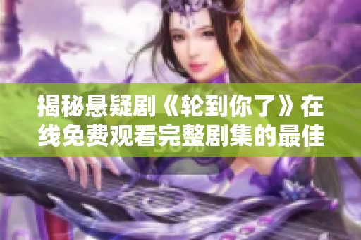 揭秘悬疑剧《轮到你了》在线免费观看完整剧集的最佳方式