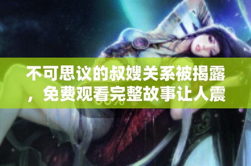 不可思议的叔嫂关系被揭露，免费观看完整故事让人震惊不已