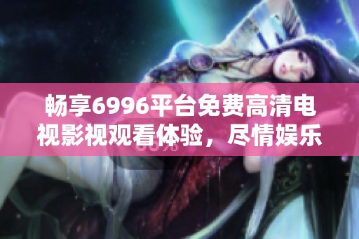 畅享6996平台免费高清电视影视观看体验，尽情娱乐不容错过