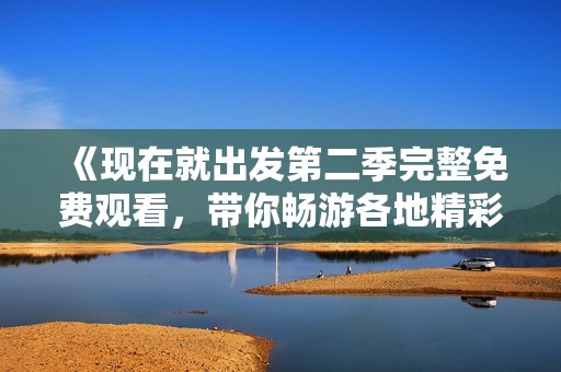 《现在就出发第二季完整免费观看，带你畅游各地精彩旅程》