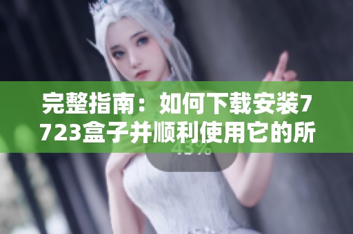 完整指南：如何下载安装7723盒子并顺利使用它的所有功能