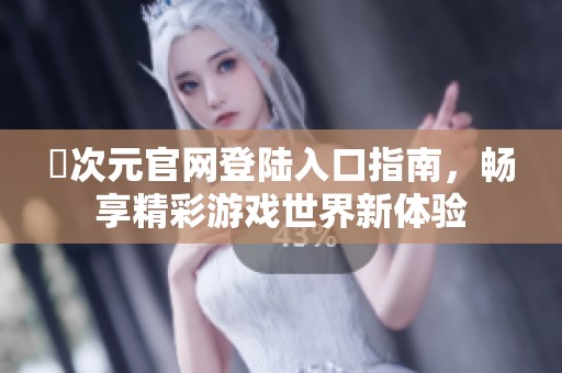 囧次元官网登陆入口指南，畅享精彩游戏世界新体验
