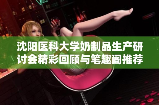 沈阳医科大学奶制品生产研讨会精彩回顾与笔趣阁推荐不容错过