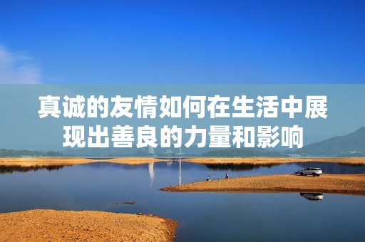 真诚的友情如何在生活中展现出善良的力量和影响