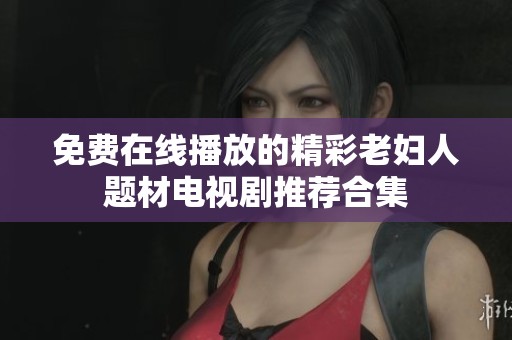 免费在线播放的精彩老妇人题材电视剧推荐合集