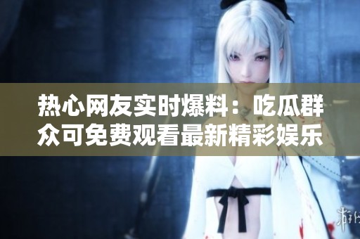 热心网友实时爆料：吃瓜群众可免费观看最新精彩娱乐资讯!