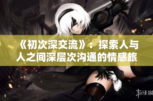 《初次深交流》：探索人与人之间深层次沟通的情感旅程