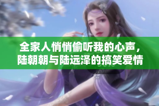 全家人悄悄偷听我的心声，陆朝朝与陆远泽的搞笑爱情故事