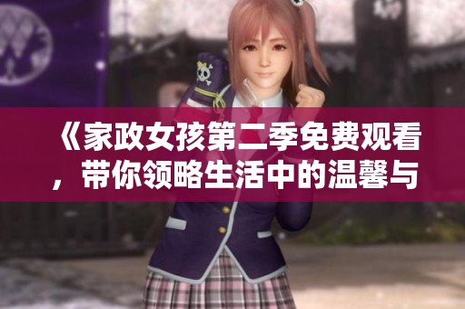 《家政女孩第二季免费观看，带你领略生活中的温馨与趣味》