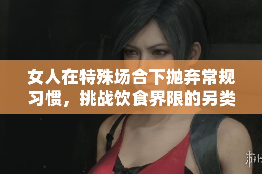 女人在特殊场合下抛弃常规习惯，挑战饮食界限的另类表现