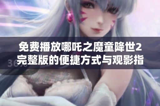 免费播放哪吒之魔童降世2完整版的便捷方式与观影指南