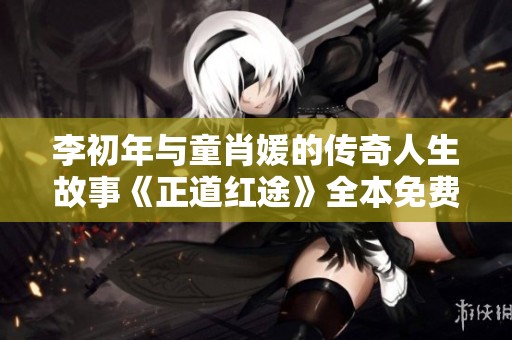 李初年与童肖媛的传奇人生故事《正道红途》全本免费观看攻略解析
