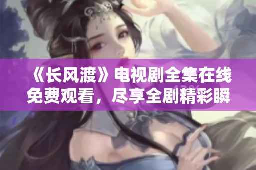 《长风渡》电视剧全集在线免费观看，尽享全剧精彩瞬间！