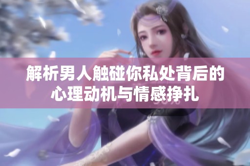 解析男人触碰你私处背后的心理动机与情感挣扎
