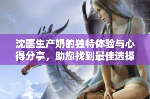 沈医生产奶的独特体验与心得分享，助您找到最佳选择与方案