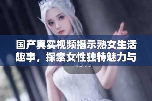 国产真实视频揭示熟女生活趣事，探索女性独特魅力与情感世界