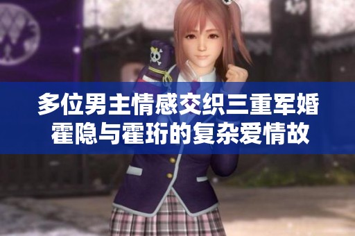 多位男主情感交织三重军婚 霍隐与霍珩的复杂爱情故事