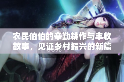 农民伯伯的辛勤耕作与丰收故事，见证乡村振兴的新篇章