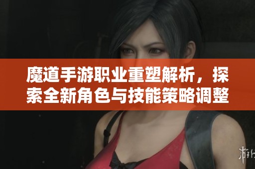 魔道手游职业重塑解析，探索全新角色与技能策略调整