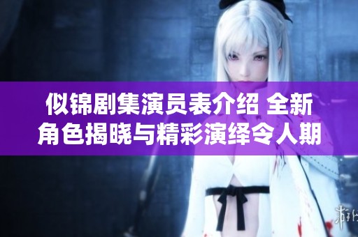 似锦剧集演员表介绍 全新角色揭晓与精彩演绎令人期待