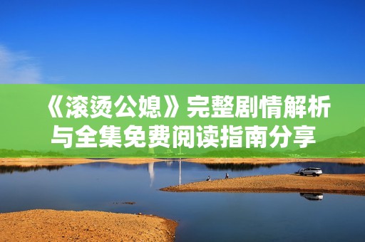 《滚烫公媳》完整剧情解析与全集免费阅读指南分享