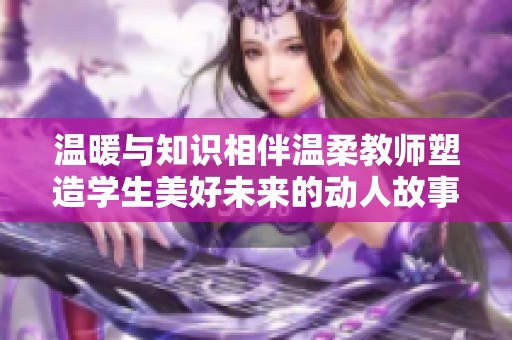 温暖与知识相伴温柔教师塑造学生美好未来的动人故事