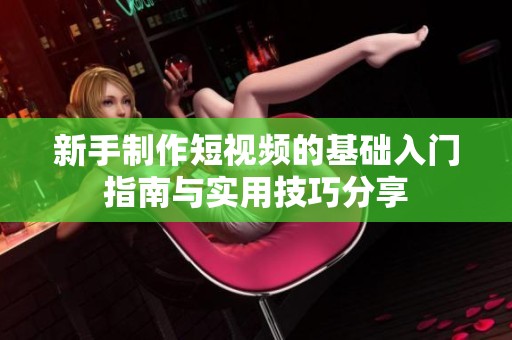 新手制作短视频的基础入门指南与实用技巧分享